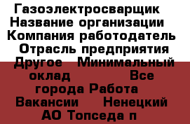 Газоэлектросварщик › Название организации ­ Компания-работодатель › Отрасль предприятия ­ Другое › Минимальный оклад ­ 30 000 - Все города Работа » Вакансии   . Ненецкий АО,Топседа п.